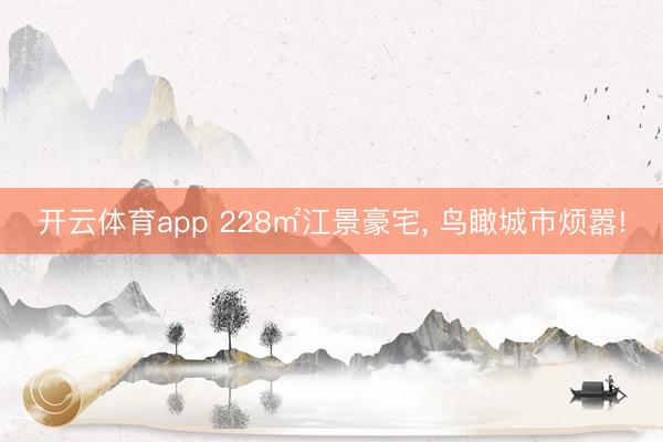 开云体育app 228㎡江景豪宅, 鸟瞰城市烦嚣!