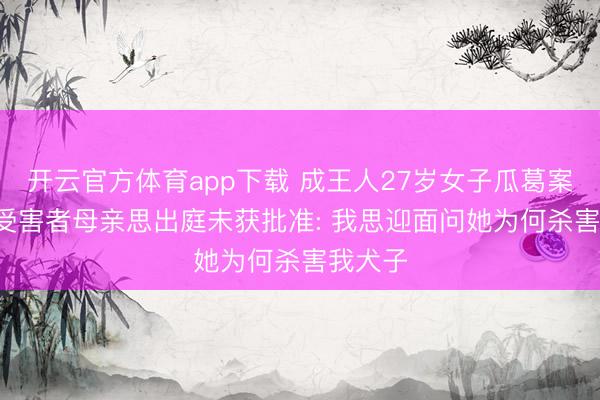 开云官方体育app下载 成王人27岁女子瓜葛案开庭, 受害者母亲思出庭未获批准: 我思迎面问她为何杀害我犬子