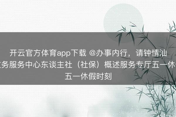 开云官方体育app下载 @办事内行，请钟情汕头市政务服务中心东谈主社（社保）概述服务专厅五一休假时刻