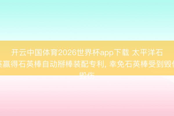 开云中国体育2026世界杯app下载 太平洋石英赢得石英棒自动掰棒装配专利, 幸免石英棒受到毁伤