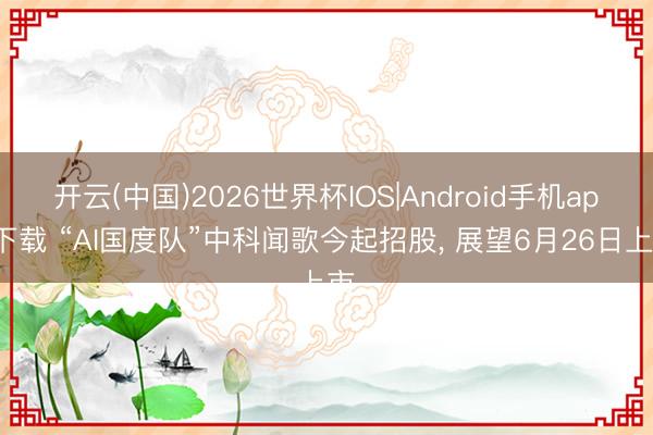 开云(中国)2026世界杯IOS|Android手机app下载 “AI国度队”中科闻歌今起招股, 展望6月26日上市