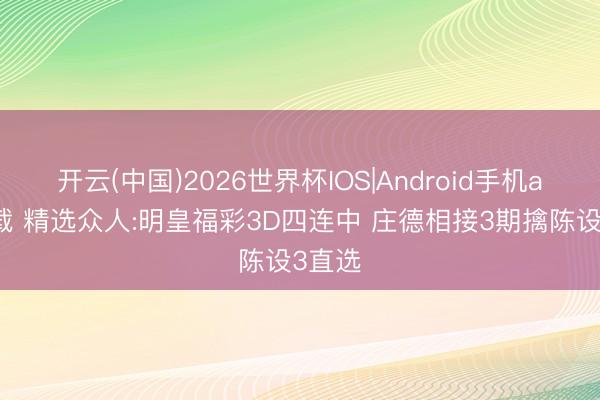 开云(中国)2026世界杯IOS|Android手机app下载 精选众人:明皇福彩3D四连中 庄德相接3期擒陈设3直选
