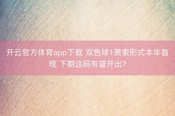 开云官方体育app下载 双色球1萧索形式本年首现 下期这码有望开出？