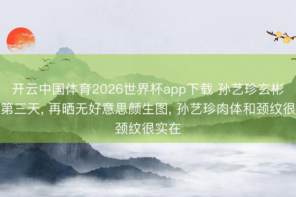 开云中国体育2026世界杯app下载 孙艺珍玄彬旅行第三天, 再晒无好意思颜生图, 孙艺珍肉体和颈纹很实在
