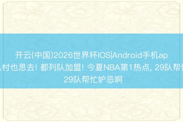 开云(中国)2026世界杯IOS|Android手机app下载 八村也思去! 都列队加盟! 今夏NBA第1热点, 29队帮忙妒忌啊