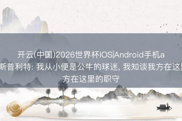 开云(中国)2026世界杯IOS|Android手机app下载 斯普利特: 我从小便是公牛的球迷, 我知谈我方在这里的职守