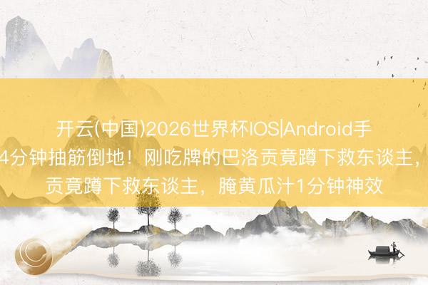 开云(中国)2026世界杯IOS|Android手机app下载 主裁第94分钟抽筋倒地！刚吃牌的巴洛贡竟蹲下救东谈主，腌黄瓜汁1分钟神效